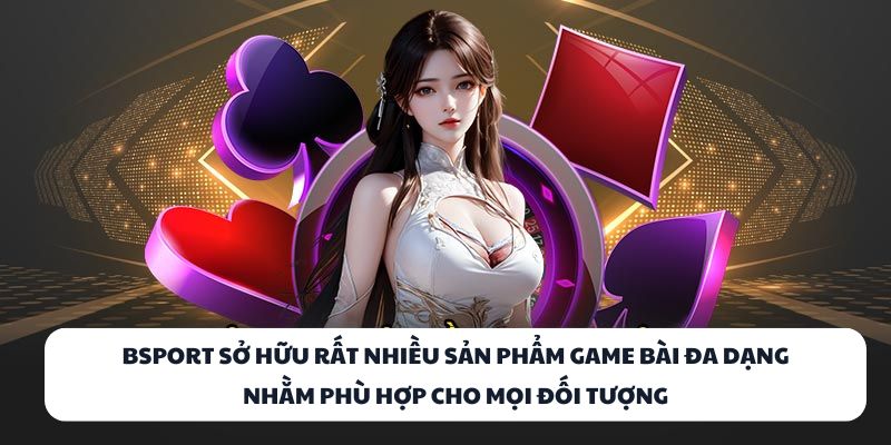 BSPORT sở hữu rất nhiều sản phẩm game bài đa dạng nhằm phù hợp cho mọi đối tượng