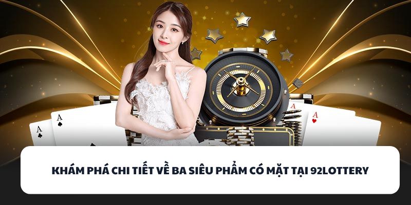 Khám phá chi tiết về ba siêu phẩm có mặt tại 92LOTTERY