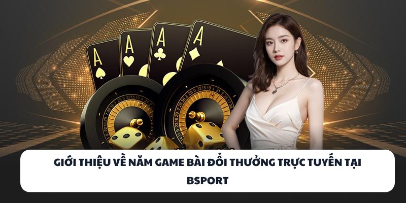 Giới thiệu về năm game bài đổi thưởng trực tuyến tại BSPORT