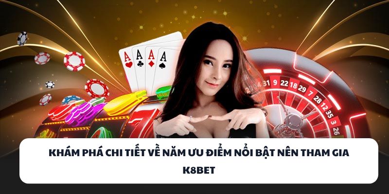 Khám phá chi tiết về năm ưu điểm nổi bật nên tham gia K8BET