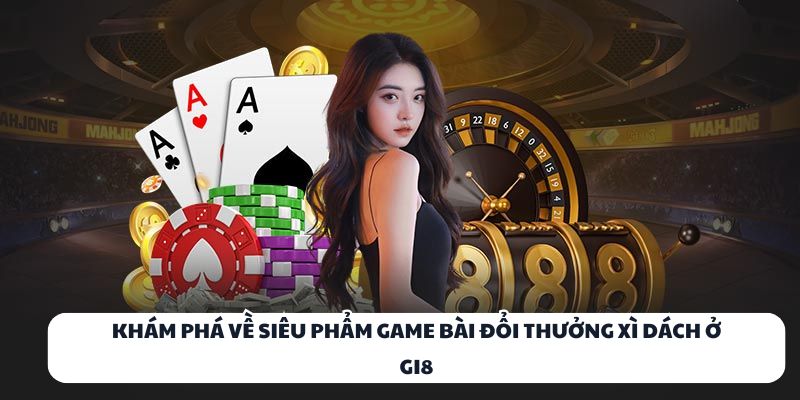 Khám phá về siêu phẩm game bài đổi thưởng Xì Dách ở GI8