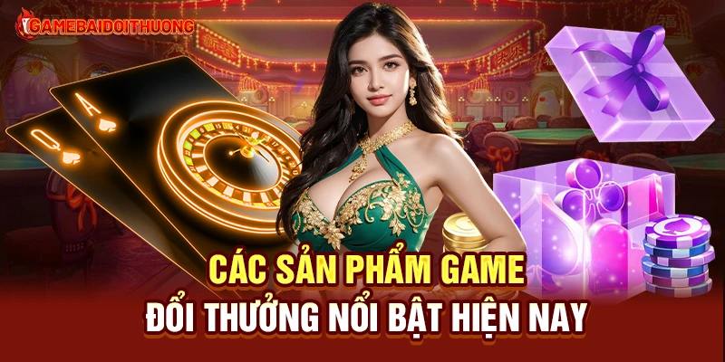 Các sản phẩm game đổi thưởng hiện nay