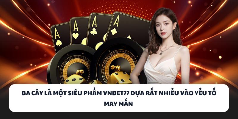 Ba Cây là một siêu phẩm VNBET77 dựa rất nhiều vào yếu tố may mắn 