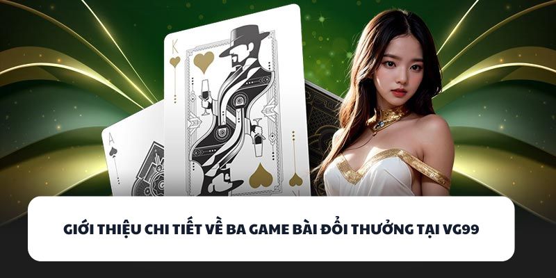 Giới thiệu chi tiết về ba game bài đổi thưởng tại VG99