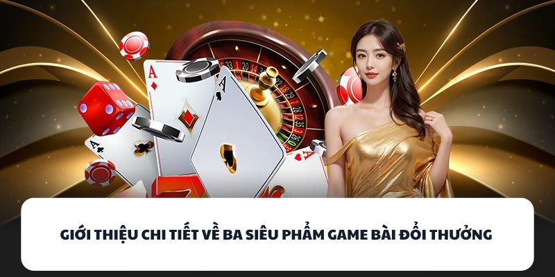 Giới thiệu chi tiết về ba siêu phẩm game bài đổi thưởng 