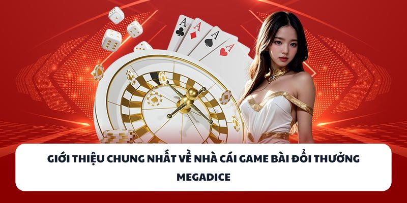 Giới thiệu chung nhất về nhà cái game bài đổi thưởng MEGADICE 