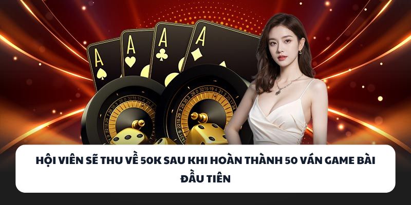 Hội viên sẽ thu về 50K sau khi hoàn thành 50 ván game bài đầu tiên