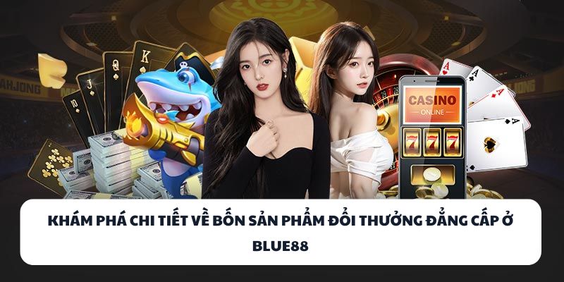 Khám phá chi tiết về bốn sản phẩm đổi thưởng đẳng cấp ở BLUE88