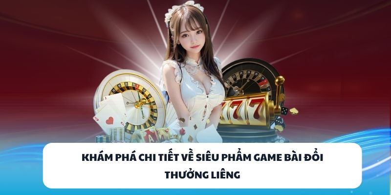 Khám phá chi tiết về siêu phẩm game bài đổi thưởng Liêng
