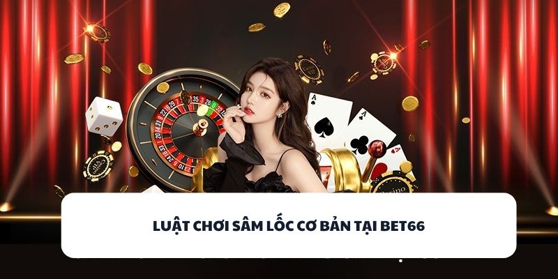 Khám Phá Về BET66 - Game Bài Uy Tín, Thưởng Quà Cực Sốc! 2 Luật chơi Sâm Lốc cơ bản tại BET66