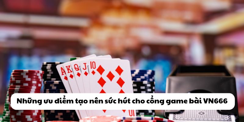 Những ưu điểm tạo nên sức hút cho cổng game bài VN666
