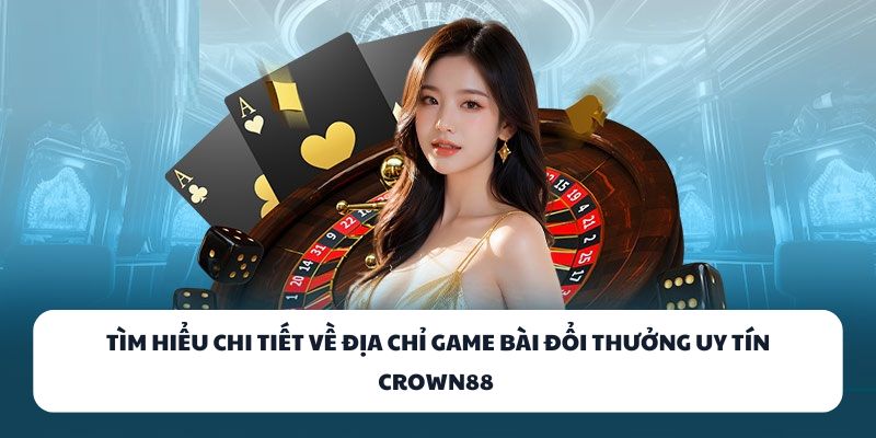 Tìm hiểu chi tiết về địa chỉ game bài đổi thưởng uy tín CROWN88 